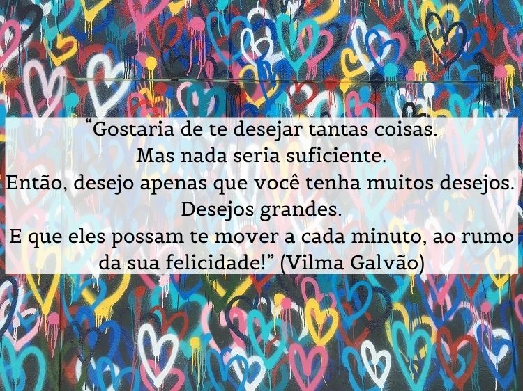 Muro pichado com corações coloridos e citação "“Gostaria de te desejar tantas coisas. / Mas nada seria suficiente. / Então, desejo apenas que você tenha muitos desejos. / Desejos grandes. / E que eles possam te mover a cada minuto, ao rumo da sua felicidade!” (Vilma Galvão) " 