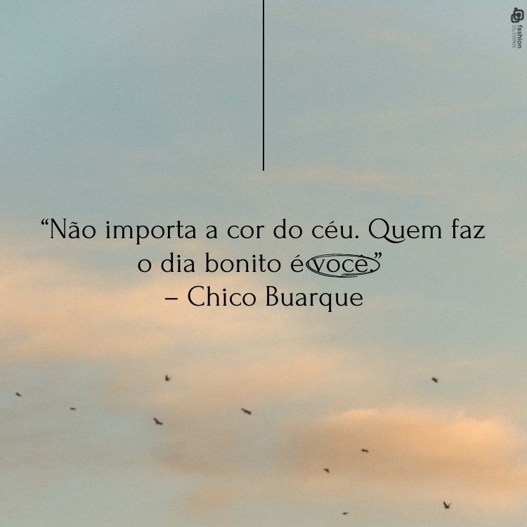 . "Não importa a cor do céu. Quem faz o dia bonito é você." - Chico Buarque