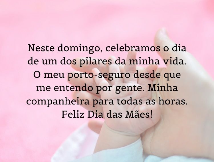mensagem de dia das mães emocionante, com foto de mão de mãe e bebê, filtro rosa e frase "Neste domingo, celebramos o dia de um dos pilares da minha vida. O meu porto-seguro desde que me entendo por gente. Minha companheira para todas as horas. Feliz Dia das Mães!"