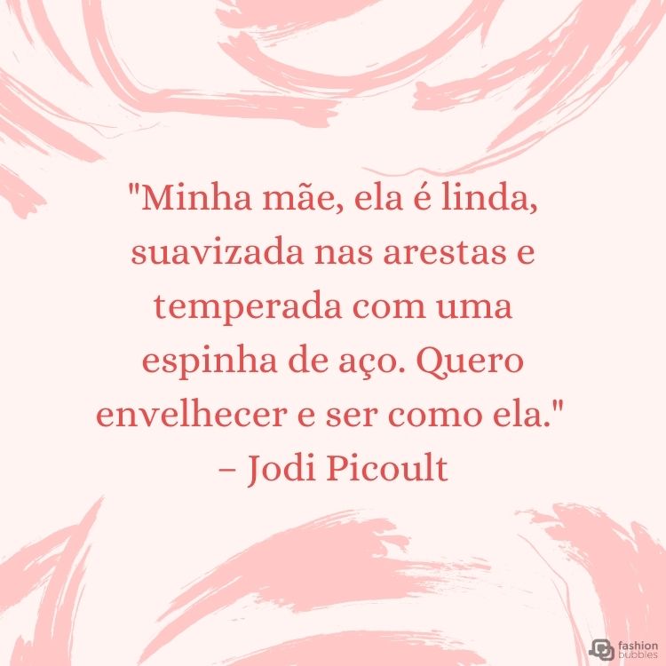 Cartão virtual de fundo rosa com desenho de pinceladas rosa e frase "Minha mãe, ela é linda, suavizada nas arestas e temperada com uma espinha de aço. Quero envelhecer e ser como ela." (Jodi Picoult)