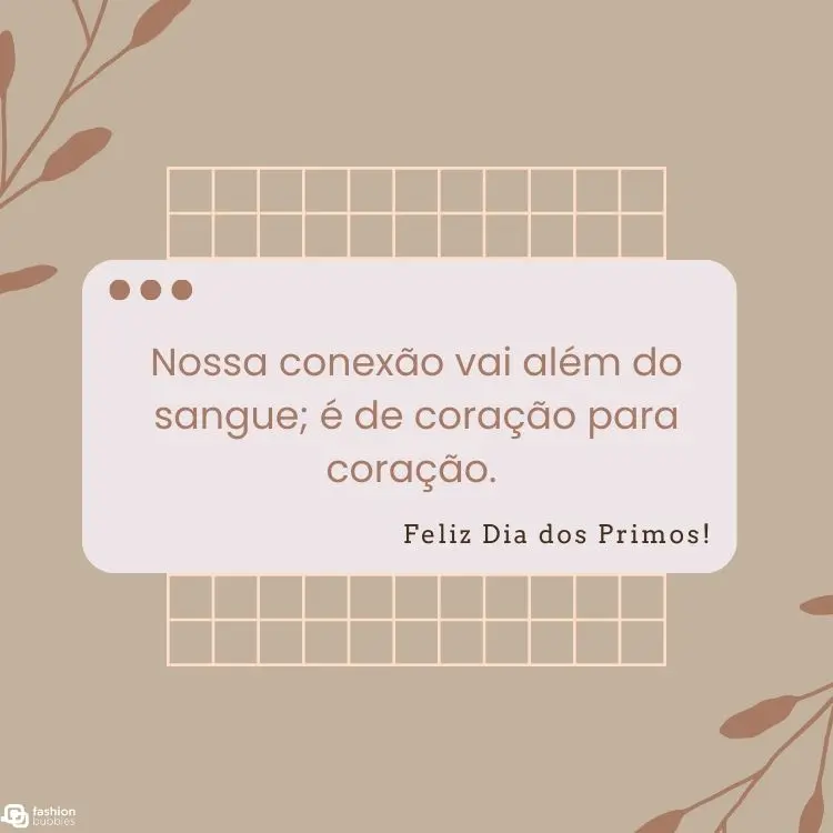 Cartão virtual de fundo bege com desenho de ramos, grade bege e retângulo arredondado com frase "Nossa conexão vai além do sangue; é de coração para coração.  Feliz Dia dos Primos!"