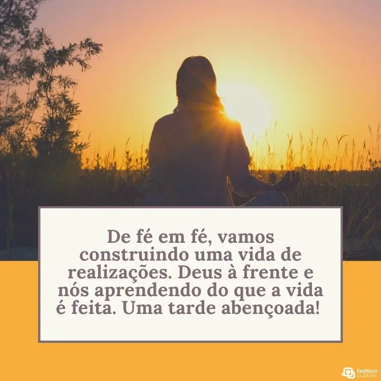 Pessoa de costas para a foto e de frente para o pôr do sol, retângulo amarelo abaixo e retângulo bege com frase "De fé em fé, vamos construindo uma vida de realizações. Deus à frente e nós aprendendo do que a vida é feita. Uma tarde abençoada! "